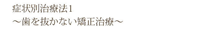 症状別治療法1 ～歯を抜かない矯正治療～