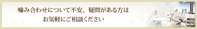 噛み合わせについて不安、疑問がある方はお気軽にご相談ください