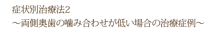 症状別治療法2～両側奥歯の噛み合わせが低い場合の治療症例～