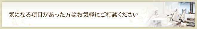 気になる項目があった方は お気軽にご相談ください