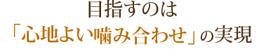 目指すのは「心地よい噛み合わせ」の実現