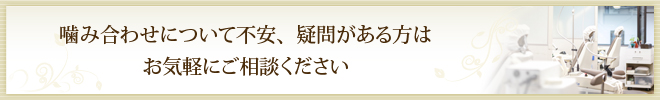 噛み合わせについて不安、疑問がある方は お気軽にご相談ください