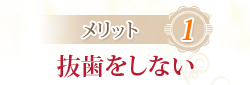 メリット1：抜歯をしない